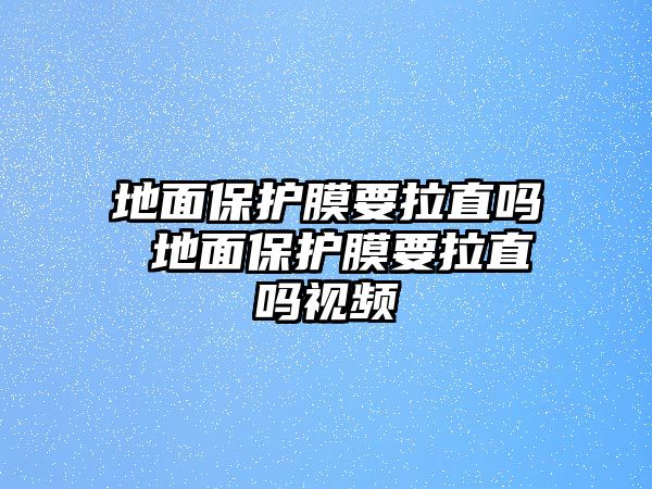 地面保護膜要拉直嗎 地面保護膜要拉直嗎視頻