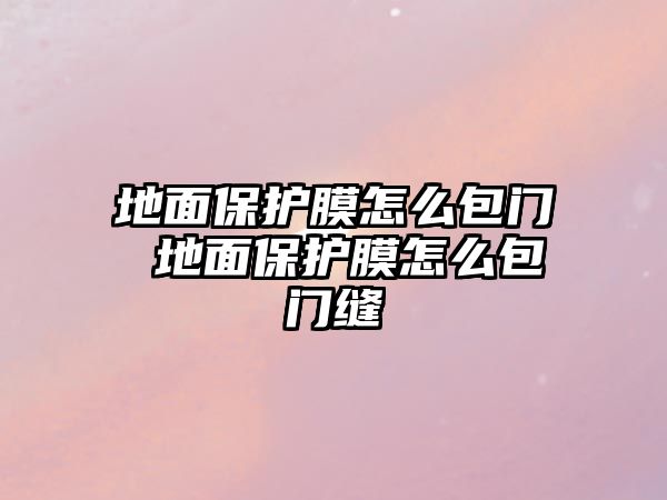 地面保護膜怎么包門 地面保護膜怎么包門縫