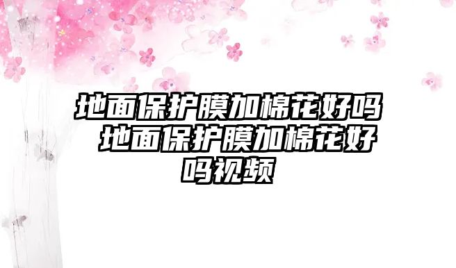 地面保護膜加棉花好嗎 地面保護膜加棉花好嗎視頻