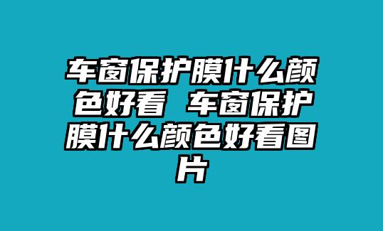 車窗保護膜什么顏色好看 車窗保護膜什么顏色好看圖片