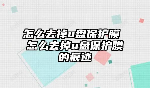 怎么去掉u盤保護膜 怎么去掉u盤保護膜的痕跡