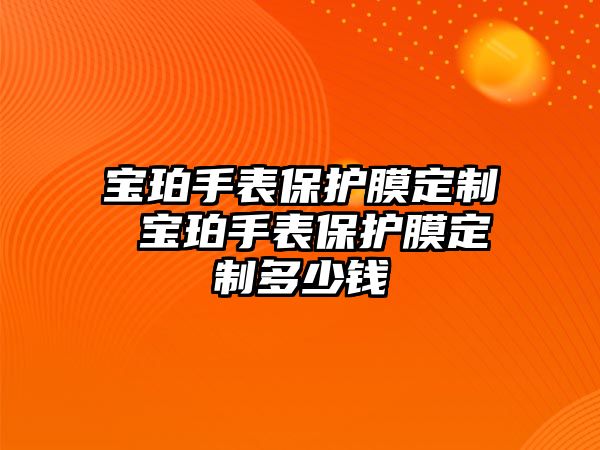 寶珀手表保護膜定制 寶珀手表保護膜定制多少錢