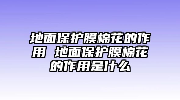 地面保護膜棉花的作用 地面保護膜棉花的作用是什么