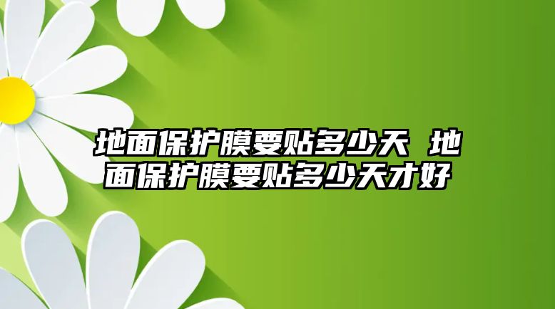 地面保護膜要貼多少天 地面保護膜要貼多少天才好