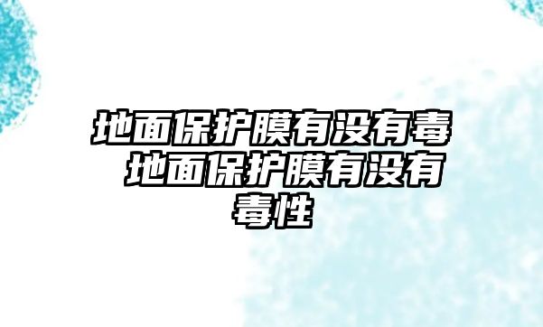 地面保護(hù)膜有沒(méi)有毒 地面保護(hù)膜有沒(méi)有毒性