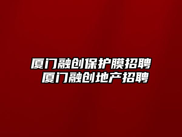 廈門融創保護膜招聘 廈門融創地產招聘