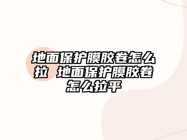 地面保護膜膠卷怎么拉 地面保護膜膠卷怎么拉平