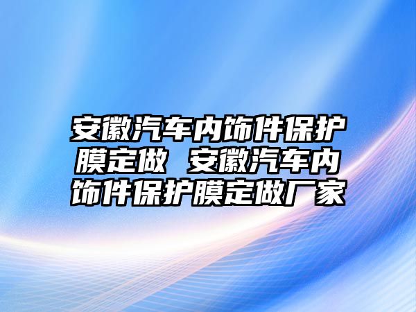 安徽汽車內(nèi)飾件保護(hù)膜定做 安徽汽車內(nèi)飾件保護(hù)膜定做廠家