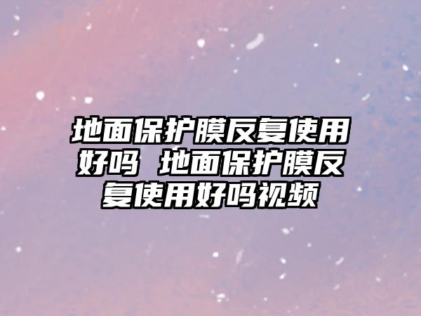 地面保護膜反復使用好嗎 地面保護膜反復使用好嗎視頻