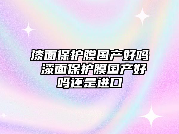 漆面保護膜國產好嗎 漆面保護膜國產好嗎還是進口