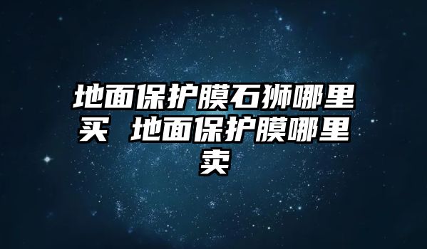 地面保護膜石獅哪里買 地面保護膜哪里賣