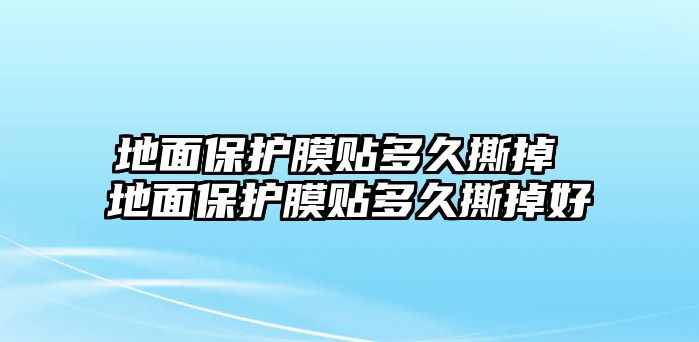 地面保護膜貼多久撕掉 地面保護膜貼多久撕掉好