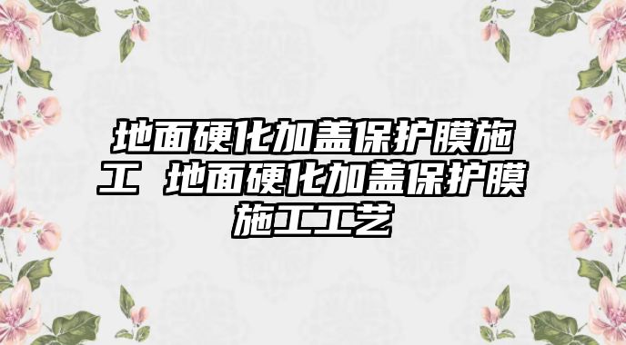 地面硬化加蓋保護膜施工 地面硬化加蓋保護膜施工工藝