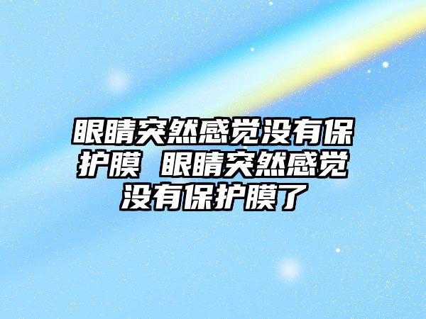 眼睛突然感覺沒有保護膜 眼睛突然感覺沒有保護膜了