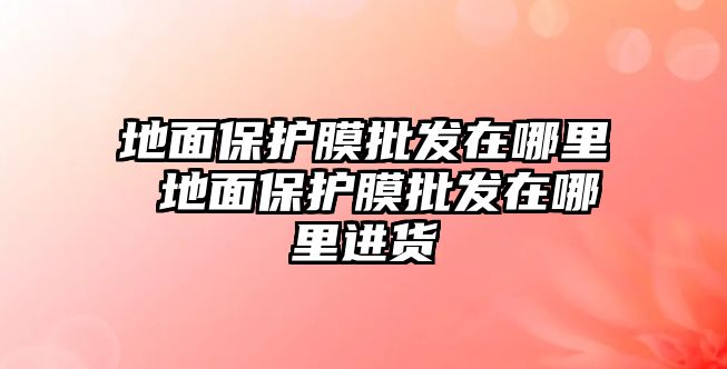 地面保護膜批發在哪里 地面保護膜批發在哪里進貨