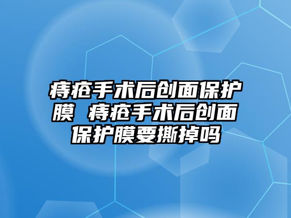 痔瘡手術后創面保護膜 痔瘡手術后創面保護膜要撕掉嗎