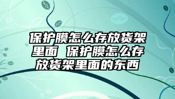 保護膜怎么存放貨架里面 保護膜怎么存放貨架里面的東西