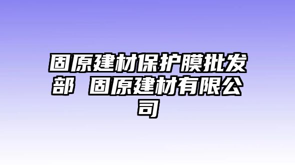 固原建材保護(hù)膜批發(fā)部 固原建材有限公司