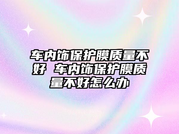 車內飾保護膜質量不好 車內飾保護膜質量不好怎么辦