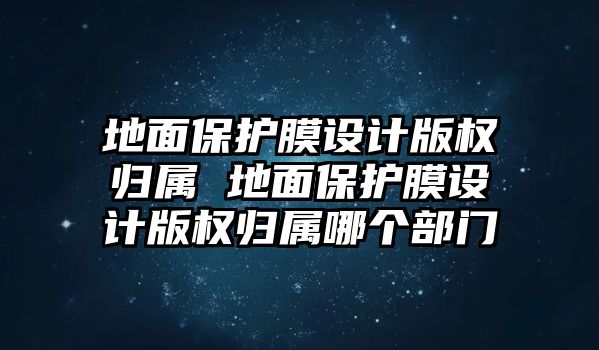 地面保護膜設計版權歸屬 地面保護膜設計版權歸屬哪個部門