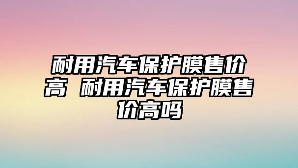 耐用汽車保護膜售價高 耐用汽車保護膜售價高嗎