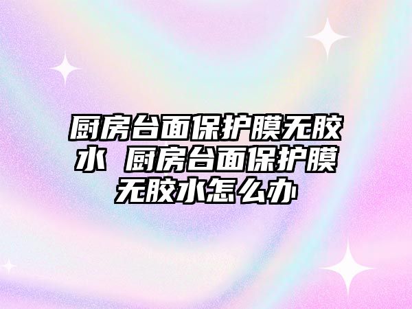 廚房臺面保護膜無膠水 廚房臺面保護膜無膠水怎么辦