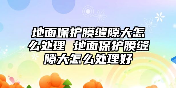 地面保護膜縫隙大怎么處理 地面保護膜縫隙大怎么處理好