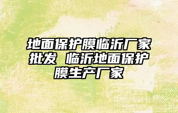 地面保護膜臨沂廠家批發 臨沂地面保護膜生產廠家