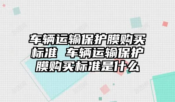 車輛運輸保護膜購買標準 車輛運輸保護膜購買標準是什么