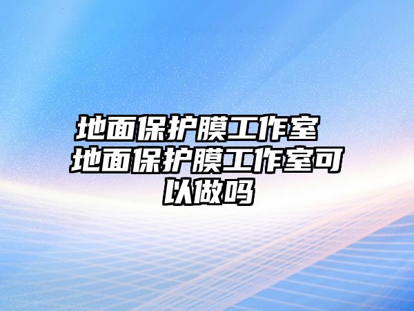 地面保護膜工作室 地面保護膜工作室可以做嗎