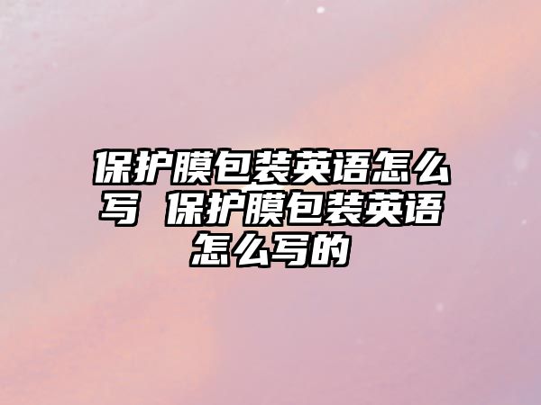 保護膜包裝英語怎么寫 保護膜包裝英語怎么寫的