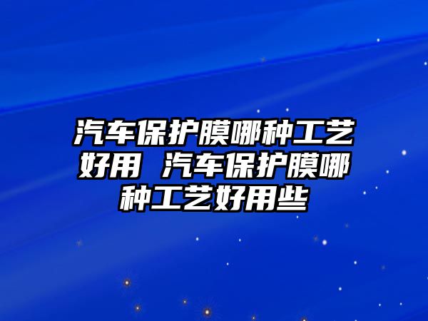 汽車保護膜哪種工藝好用 汽車保護膜哪種工藝好用些