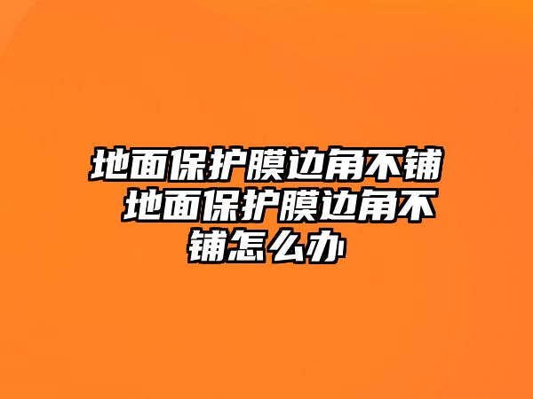 地面保護(hù)膜邊角不鋪 地面保護(hù)膜邊角不鋪怎么辦