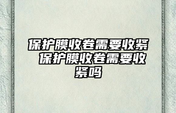 保護膜收卷需要收緊 保護膜收卷需要收緊嗎