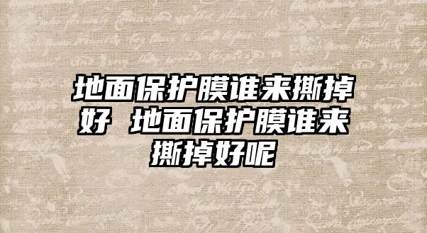 地面保護膜誰來撕掉好 地面保護膜誰來撕掉好呢