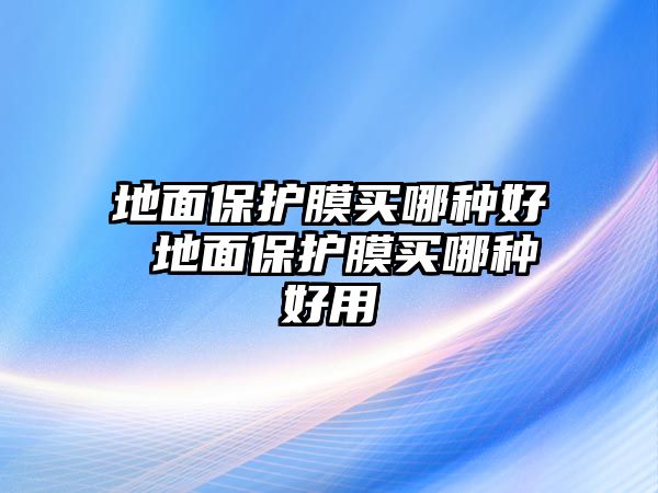 地面保護膜買哪種好 地面保護膜買哪種好用