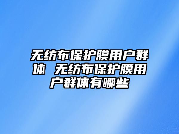 無紡布保護膜用戶群體 無紡布保護膜用戶群體有哪些