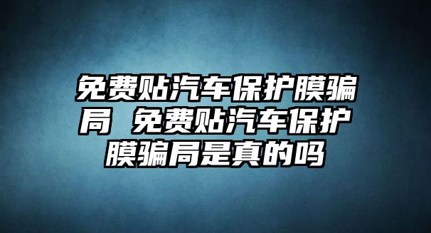 免費(fèi)貼汽車保護(hù)膜騙局 免費(fèi)貼汽車保護(hù)膜騙局是真的嗎