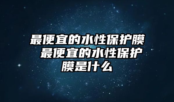 最便宜的水性保護膜 最便宜的水性保護膜是什么