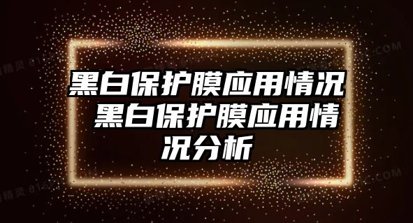 黑白保護膜應(yīng)用情況 黑白保護膜應(yīng)用情況分析