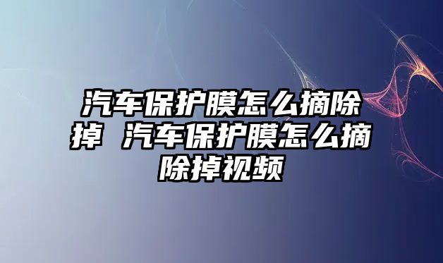 汽車保護(hù)膜怎么摘除掉 汽車保護(hù)膜怎么摘除掉視頻