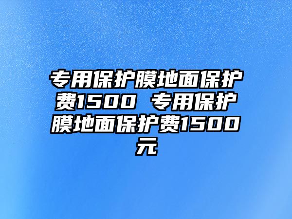 專用保護膜地面保護費1500 專用保護膜地面保護費1500元