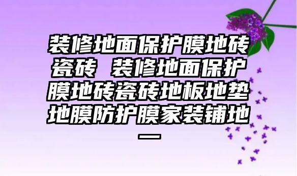 裝修地面保護膜地磚瓷磚 裝修地面保護膜地磚瓷磚地板地墊地膜防護膜家裝鋪地一