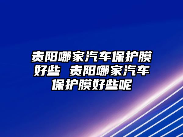 貴陽哪家汽車保護(hù)膜好些 貴陽哪家汽車保護(hù)膜好些呢