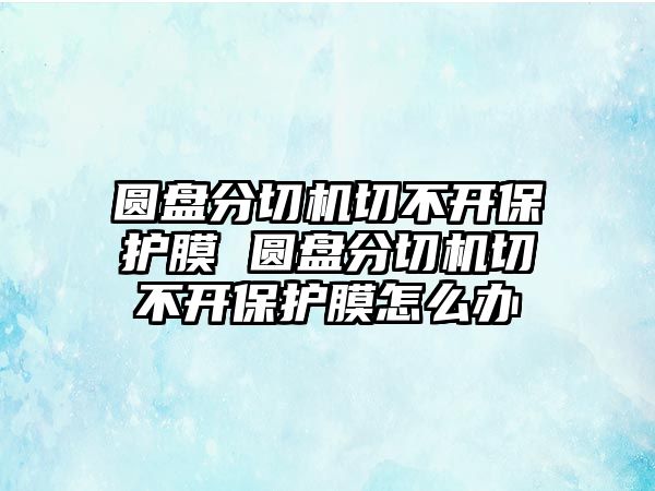 圓盤分切機(jī)切不開保護(hù)膜 圓盤分切機(jī)切不開保護(hù)膜怎么辦