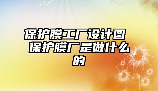 保護膜工廠設計圖 保護膜廠是做什么的