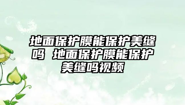 地面保護膜能保護美縫嗎 地面保護膜能保護美縫嗎視頻