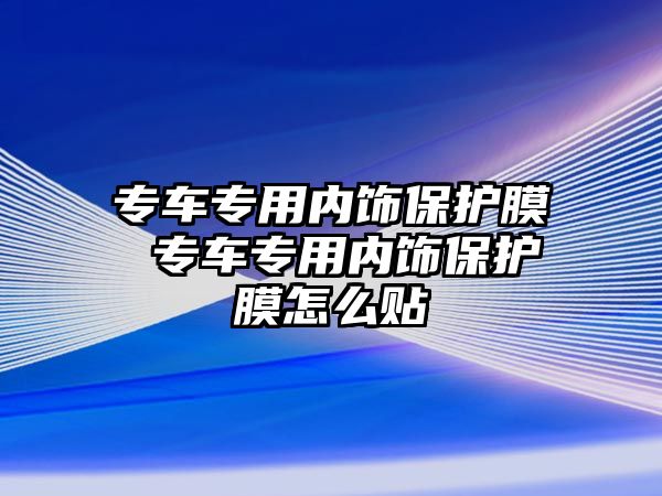 專車專用內飾保護膜 專車專用內飾保護膜怎么貼