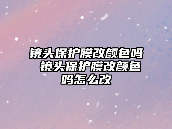 鏡頭保護膜改顏色嗎 鏡頭保護膜改顏色嗎怎么改