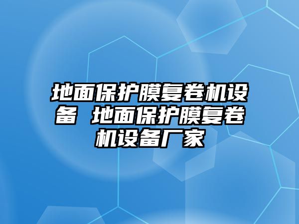 地面保護膜復卷機設備 地面保護膜復卷機設備廠家